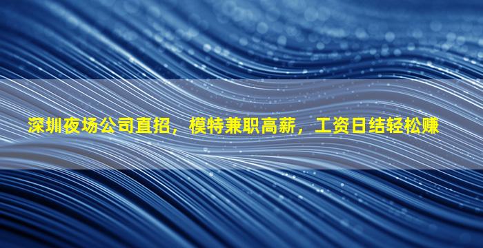 深圳夜场公司直招，模特兼职高薪，工资日结轻松赚